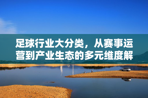 足球行业大分类，从赛事运营到产业生态的多元维度解析，足球行业大分类，从赛事运营到产业生态的多元维度解析