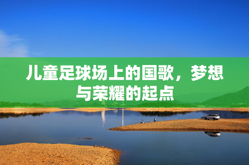 儿童足球场上的国歌，梦想与荣耀的起点