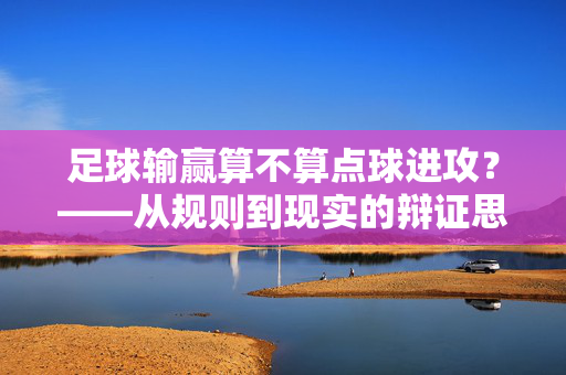 足球输赢算不算点球进攻？——从规则到现实的辩证思考，足球输赢算不算点球进攻？——从规则到现实的辩证思考