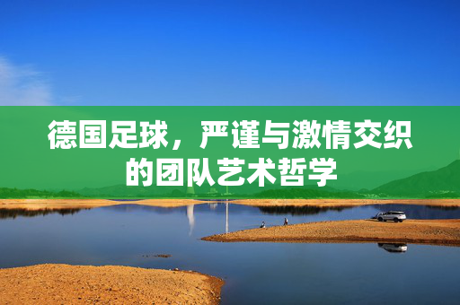 德国足球，严谨与激情交织的团队艺术哲学