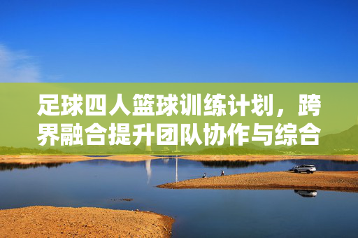 足球四人篮球训练计划，跨界融合提升团队协作与综合运动能力的创新训练方案