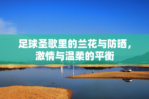足球圣歌里的兰花与防晒，激情与温柔的平衡