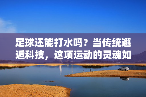 足球还能打水吗？当传统邂逅科技，这项运动的灵魂如何传承？