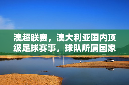 澳超联赛，澳大利亚国内顶级足球赛事，球队所属国家与胜利归属解析