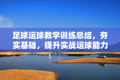 足球运球教学训练总结，夯实基础，提升实战运球能力