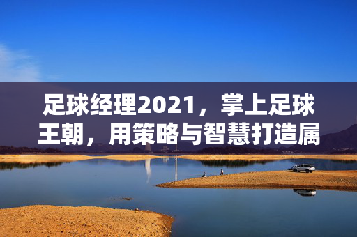 足球经理2021，掌上足球王朝，用策略与智慧打造属于你的冠军梦