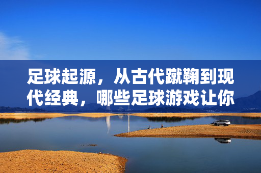 足球起源，从古代蹴鞠到现代经典，哪些足球游戏让你爱不释手？