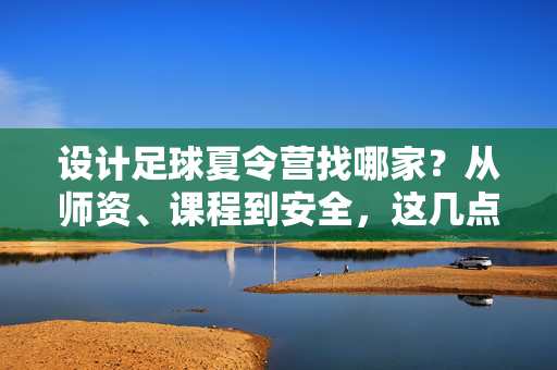 设计足球夏令营找哪家？从师资、课程到安全，这几点帮你精准选机构，足球夏令营找哪家？从师资、课程到安全，这几点帮你精准选机构