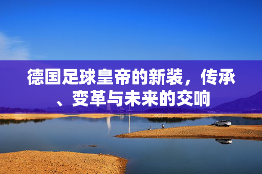 德国足球皇帝的新装，传承、变革与未来的交响