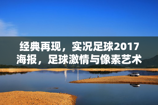 经典再现，实况足球2017海报，足球激情与像素艺术的完美融合，经典再现，实况足球2017海报，足球激情与像素艺术的完美融合