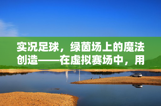 实况足球，绿茵场上的魔法创造——在虚拟赛场中，用技巧与创意点燃足球激情