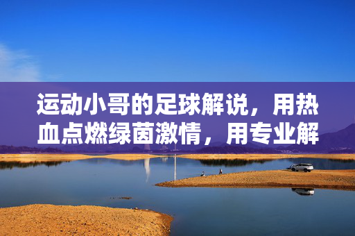 运动小哥的足球解说，用热血点燃绿茵激情，用专业解读赛场风云