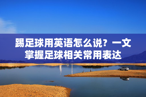 踢足球用英语怎么说？一文掌握足球相关常用表达