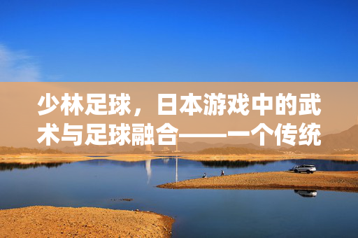 少林足球，日本游戏中的武术与足球融合——一个传统与现代交织的创意名字解析，少林足球，日本游戏中的武术与足球融合——传统与现代交织的创意名字解析
