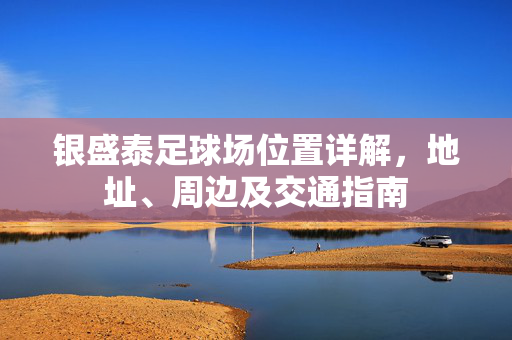 银盛泰足球场位置详解，地址、周边及交通指南