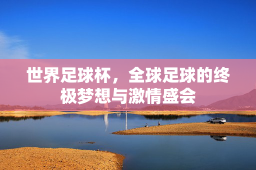 世界足球杯，全球足球的终极梦想与激情盛会