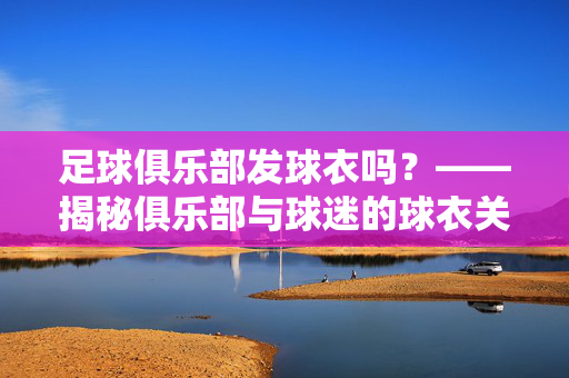 足球俱乐部发球衣吗？——揭秘俱乐部与球迷的球衣关系