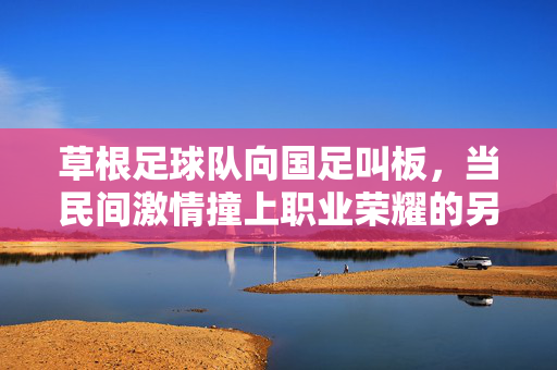 草根足球队向国足叫板，当民间激情撞上职业荣耀的另类对话