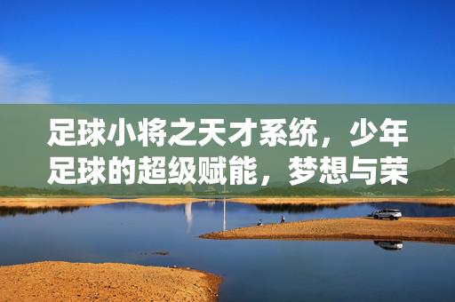 足球小将之天才系统，少年足球的超级赋能，梦想与荣耀的全新篇章
