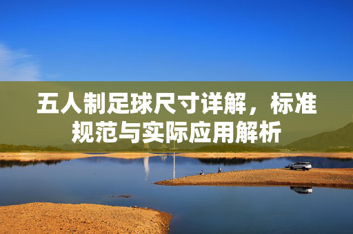 五人制足球尺寸详解，标准规范与实际应用解析