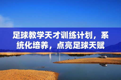 足球教学天才训练计划，系统化培养，点亮足球天赋