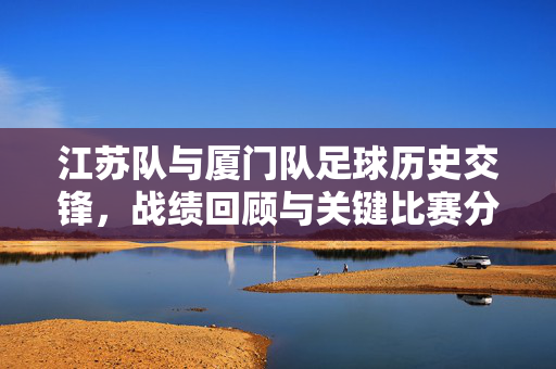 江苏队与厦门队足球历史交锋，战绩回顾与关键比赛分析，江苏队与厦门队足球历史交锋，战绩回顾与关键比赛分析