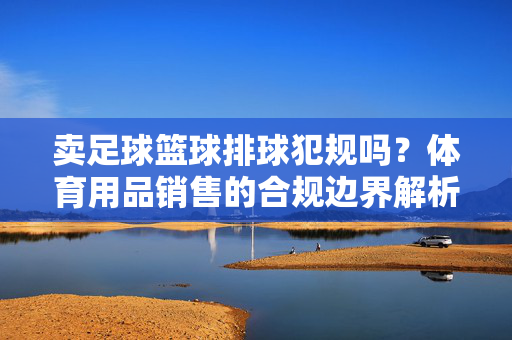卖足球篮球排球犯规吗？体育用品销售的合规边界解析，体育用品销售合规边界解析，卖足球篮球排球是否违规？