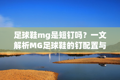 足球鞋mg是短钉吗？一文解析MG足球鞋的钉配置与适用场景