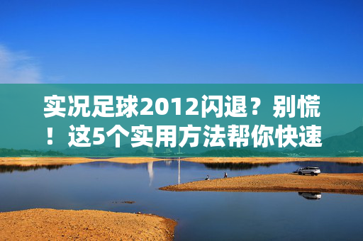 实况足球2012闪退？别慌！这5个实用方法帮你快速解决游戏崩溃问题