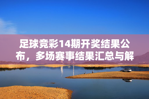 足球竞彩14期开奖结果公布，多场赛事结果汇总与解读