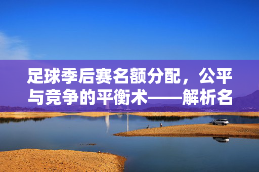 足球季后赛名额分配，公平与竞争的平衡术——解析名额分配的机制与影响