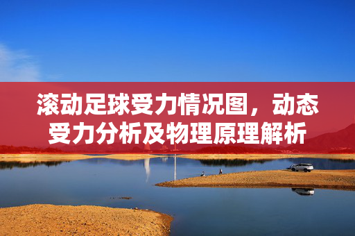 滚动足球受力情况图，动态受力分析及物理原理解析