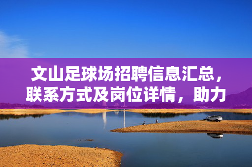 文山足球场招聘信息汇总，联系方式及岗位详情，助力求职者快速获取机会