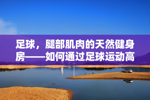 足球，腿部肌肉的天然健身房——如何通过足球运动高效锻炼腿部力量
