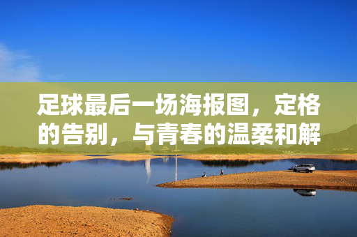 足球最后一场海报图，定格的告别，与青春的温柔和解