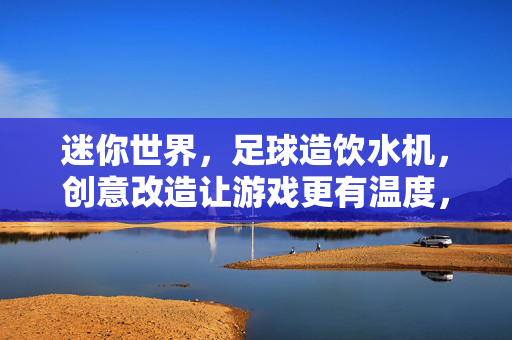 迷你世界，足球造饮水机，创意改造让游戏更有温度，迷你世界，足球造饮水机，创意改造让游戏更有温度