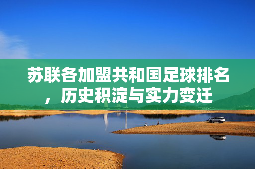 苏联各加盟共和国足球排名，历史积淀与实力变迁
