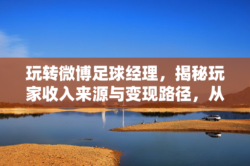 玩转微博足球经理，揭秘玩家收入来源与变现路径，从游戏内交易到现实变现的探索