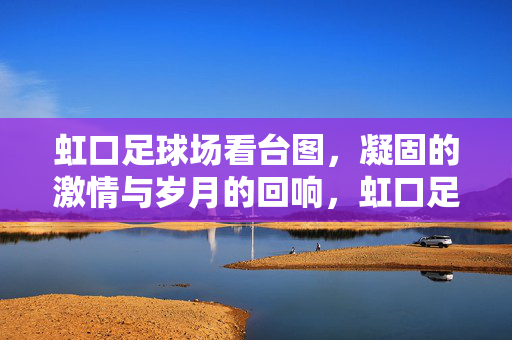 虹口足球场看台图，凝固的激情与岁月的回响，虹口足球场看台图，凝固的激情与岁月的回响