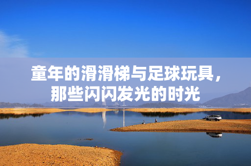 童年的滑滑梯与足球玩具，那些闪闪发光的时光