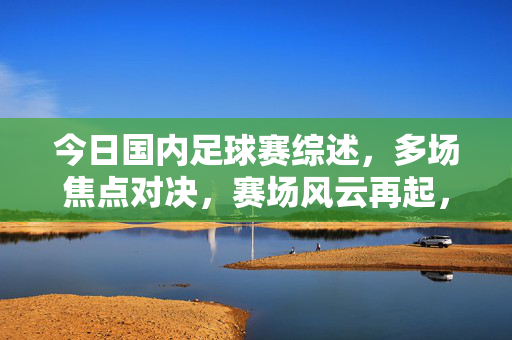今日国内足球赛综述，多场焦点对决，赛场风云再起，今日国内足球赛综述，多场焦点对决，赛场风云再起