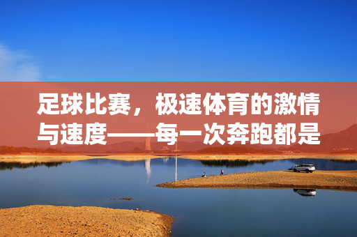 足球比赛，极速体育的激情与速度——每一次奔跑都是对速度的极致演绎