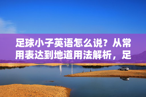 足球小子英语怎么说？从常用表达到地道用法解析，足球小子英语怎么说？从常用表达到地道用法解析