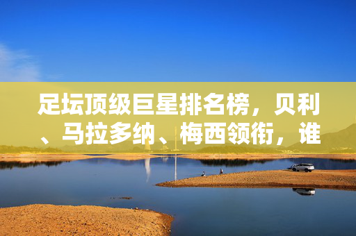 足坛顶级巨星排名榜，贝利、马拉多纳、梅西领衔，谁定义足球历史？