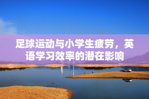 足球运动与小学生疲劳，英语学习效率的潜在影响
