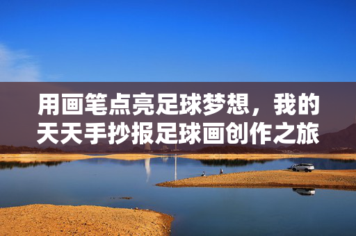 用画笔点亮足球梦想，我的天天手抄报足球画创作之旅
