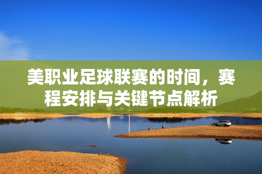 美职业足球联赛的时间，赛程安排与关键节点解析
