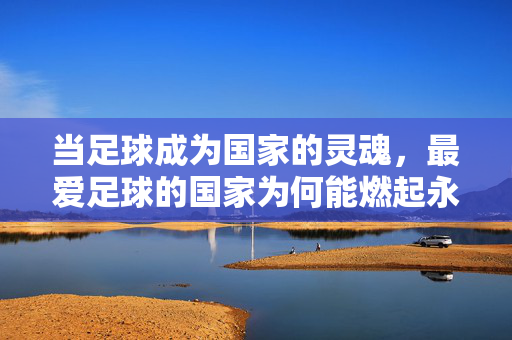 当足球成为国家的灵魂，最爱足球的国家为何能燃起永不熄灭的激情