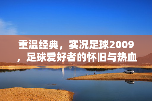 重温经典，实况足球2009，足球爱好者的怀旧与热血之旅，重温经典，实况足球2009，足球爱好者的怀旧与热血之旅
