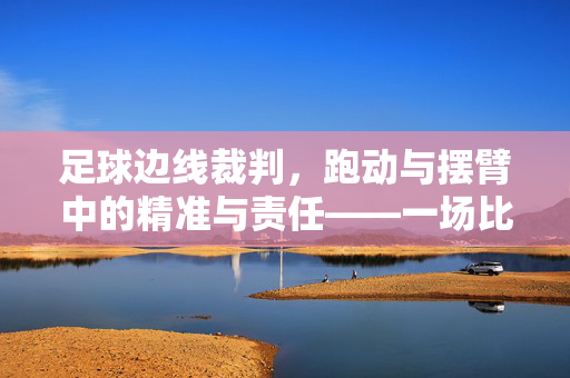 足球边线裁判，跑动与摆臂中的精准与责任——一场比赛中的隐形守护者，足球边线裁判，跑动与摆臂中的精准与责任——一场比赛中的隐形守护者